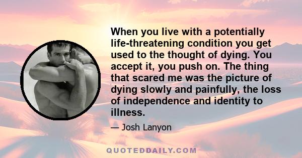 When you live with a potentially life-threatening condition you get used to the thought of dying. You accept it, you push on. The thing that scared me was the picture of dying slowly and painfully, the loss of