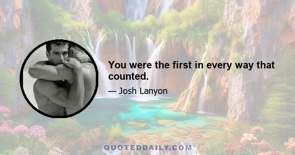 You were the first in every way that counted.