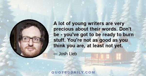 A lot of young writers are very precious about their words. Don't be - you've got to be ready to burn stuff. You're not as good as you think you are, at least not yet.