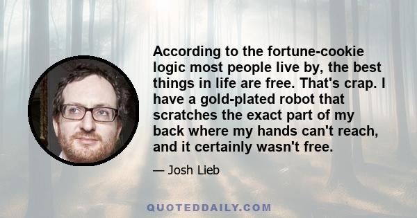 According to the fortune-cookie logic most people live by, the best things in life are free. That's crap. I have a gold-plated robot that scratches the exact part of my back where my hands can't reach, and it certainly