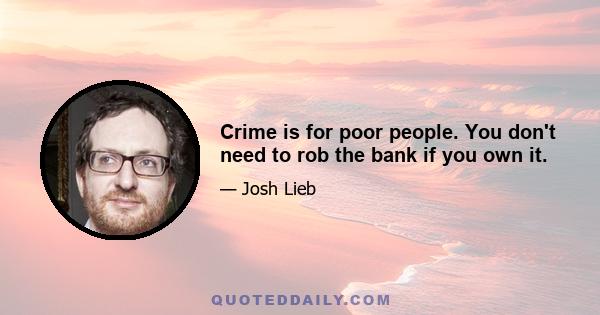 Crime is for poor people. You don't need to rob the bank if you own it.