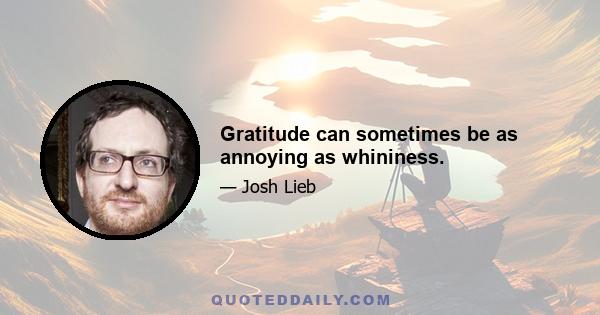 Gratitude can sometimes be as annoying as whininess.