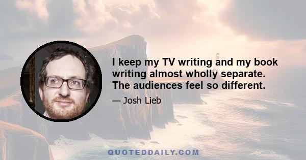 I keep my TV writing and my book writing almost wholly separate. The audiences feel so different.