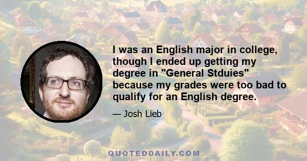 I was an English major in college, though I ended up getting my degree in General Stduies because my grades were too bad to qualify for an English degree.