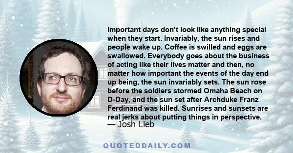 Important days don't look like anything special when they start. Invariably, the sun rises and people wake up. Coffee is swilled and eggs are swallowed. Everybody goes about the business of acting like their lives