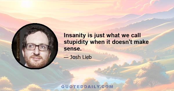 Insanity is just what we call stupidity when it doesn't make sense.