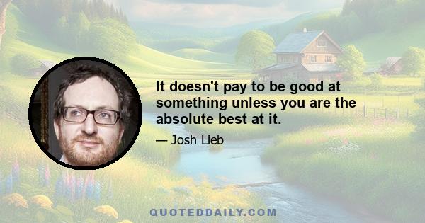 It doesn't pay to be good at something unless you are the absolute best at it.