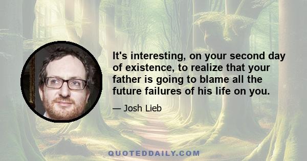 It's interesting, on your second day of existence, to realize that your father is going to blame all the future failures of his life on you.