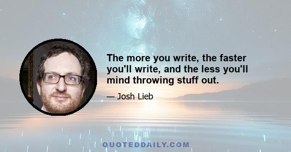 The more you write, the faster you'll write, and the less you'll mind throwing stuff out.