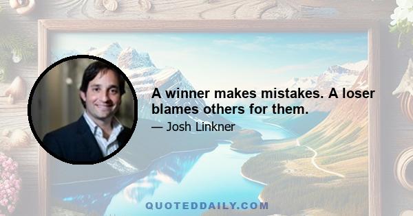 A winner makes mistakes. A loser blames others for them.