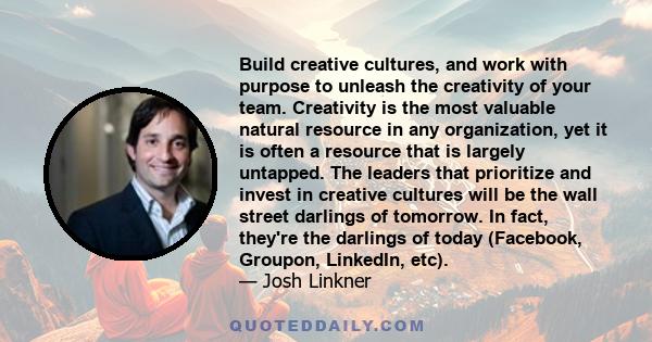 Build creative cultures, and work with purpose to unleash the creativity of your team. Creativity is the most valuable natural resource in any organization, yet it is often a resource that is largely untapped. The