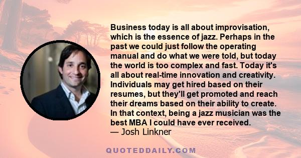 Business today is all about improvisation, which is the essence of jazz. Perhaps in the past we could just follow the operating manual and do what we were told, but today the world is too complex and fast. Today it's