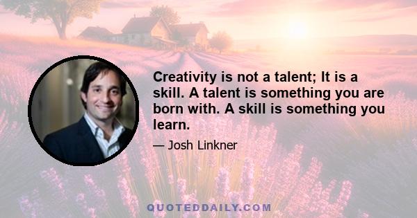 Creativity is not a talent; It is a skill. A talent is something you are born with. A skill is something you learn.