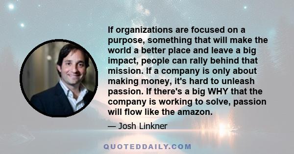 If organizations are focused on a purpose, something that will make the world a better place and leave a big impact, people can rally behind that mission. If a company is only about making money, it's hard to unleash