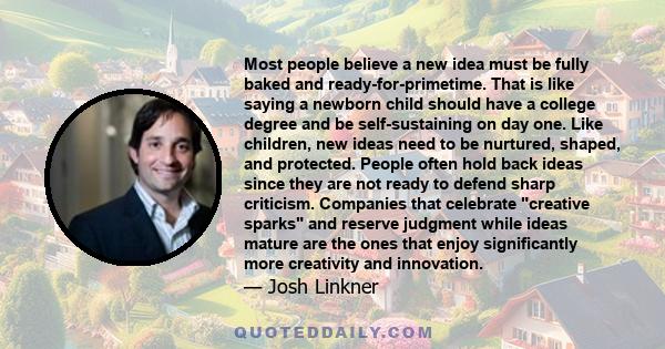 Most people believe a new idea must be fully baked and ready-for-primetime. That is like saying a newborn child should have a college degree and be self-sustaining on day one. Like children, new ideas need to be