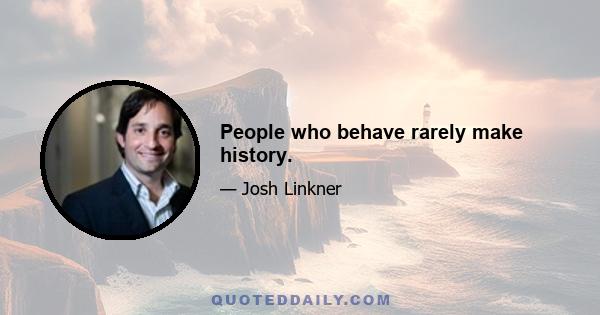 People who behave rarely make history.