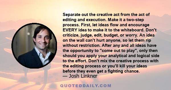 Separate out the creative act from the act of editing and execution. Make it a two-step process. First, let ideas flow and encourage EVERY idea to make it to the whiteboard. Don't criticize, judge, edit, budget, or