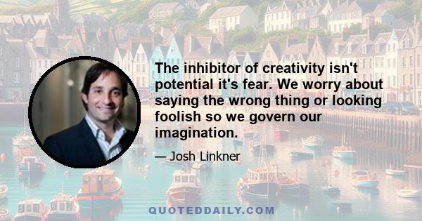 The inhibitor of creativity isn't potential it's fear. We worry about saying the wrong thing or looking foolish so we govern our imagination.