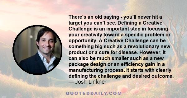 There's an old saying - you'll never hit a target you can't see. Defining a Creative Challenge is an important step in focusing your creativity toward a specific problem or opportunity. A Creative Challenge can be