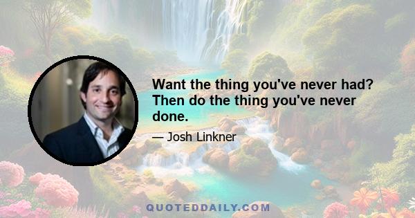 Want the thing you've never had? Then do the thing you've never done.