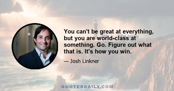 You can't be great at everything, but you are world-class at something. Go. Figure out what that is. It's how you win.