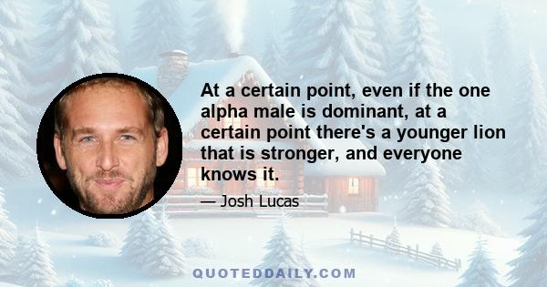 At a certain point, even if the one alpha male is dominant, at a certain point there's a younger lion that is stronger, and everyone knows it.
