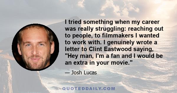 I tried something when my career was really struggling: reaching out to people, to filmmakers I wanted to work with. I genuinely wrote a letter to Clint Eastwood saying, Hey man, I'm a fan and I would be an extra in