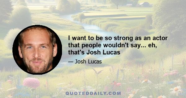 I want to be so strong as an actor that people wouldn't say... eh, that's Josh Lucas