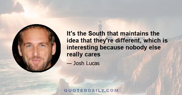 It's the South that maintains the idea that they're different, which is interesting because nobody else really cares