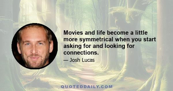 Movies and life become a little more symmetrical when you start asking for and looking for connections.