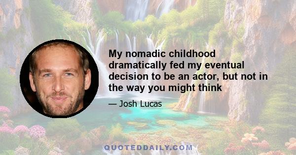 My nomadic childhood dramatically fed my eventual decision to be an actor, but not in the way you might think