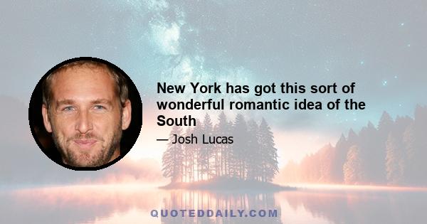 New York has got this sort of wonderful romantic idea of the South