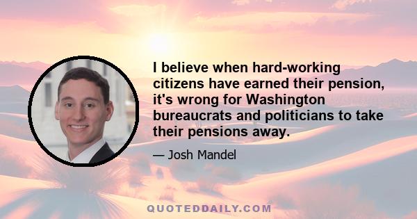 I believe when hard-working citizens have earned their pension, it's wrong for Washington bureaucrats and politicians to take their pensions away.