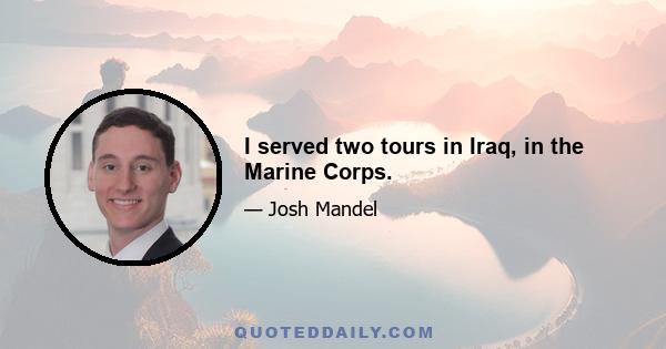 I served two tours in Iraq, in the Marine Corps.