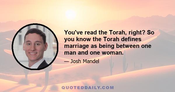 You've read the Torah, right? So you know the Torah defines marriage as being between one man and one woman.