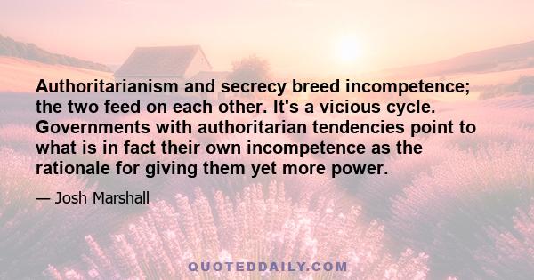 Authoritarianism and secrecy breed incompetence; the two feed on each other. It's a vicious cycle. Governments with authoritarian tendencies point to what is in fact their own incompetence as the rationale for giving