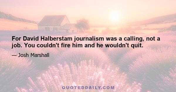 For David Halberstam journalism was a calling, not a job. You couldn't fire him and he wouldn't quit.