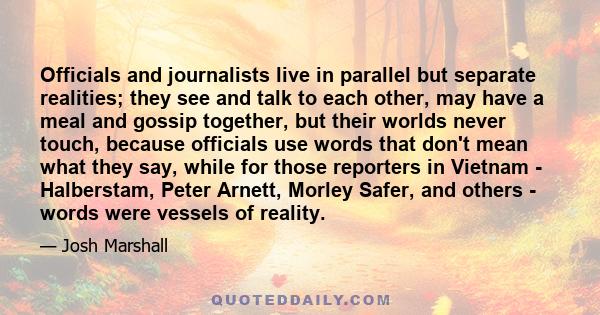 Officials and journalists live in parallel but separate realities; they see and talk to each other, may have a meal and gossip together, but their worlds never touch, because officials use words that don't mean what