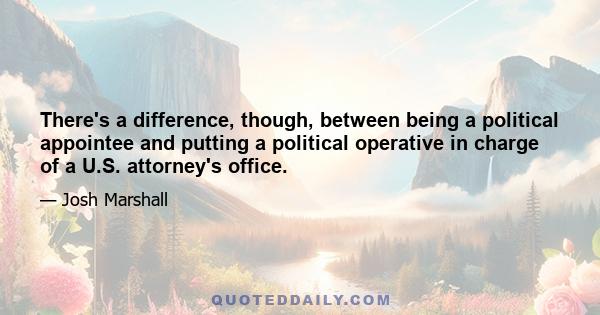 There's a difference, though, between being a political appointee and putting a political operative in charge of a U.S. attorney's office.