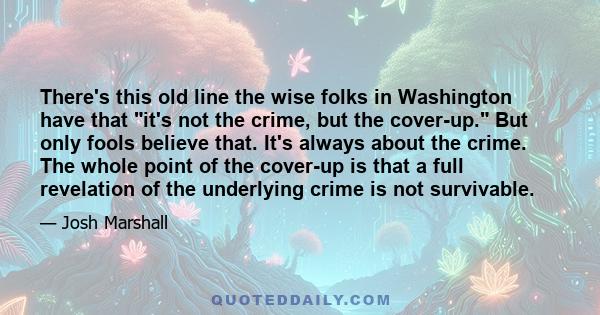 There's this old line the wise folks in Washington have that it's not the crime, but the cover-up. But only fools believe that. It's always about the crime. The whole point of the cover-up is that a full revelation of