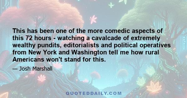 This has been one of the more comedic aspects of this 72 hours - watching a cavalcade of extremely wealthy pundits, editorialists and political operatives from New York and Washington tell me how rural Americans won't