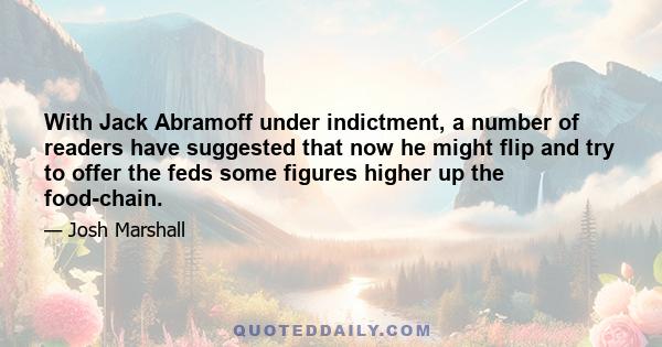 With Jack Abramoff under indictment, a number of readers have suggested that now he might flip and try to offer the feds some figures higher up the food-chain.