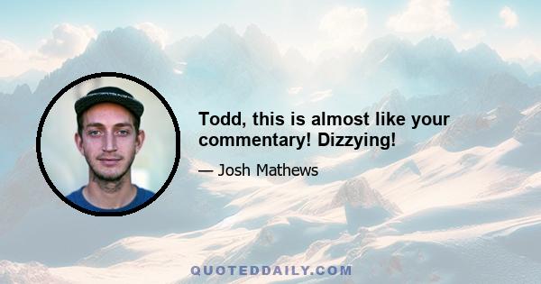 Todd, this is almost like your commentary! Dizzying!