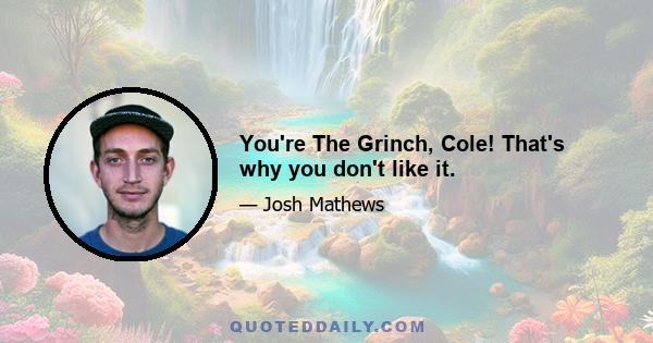 You're The Grinch, Cole! That's why you don't like it.