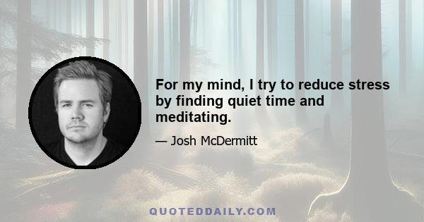 For my mind, I try to reduce stress by finding quiet time and meditating.