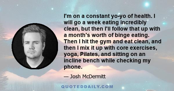 I'm on a constant yo-yo of health. I will go a week eating incredibly clean, but then I'll follow that up with a month's worth of binge eating. Then I hit the gym and eat clean, and then I mix it up with core exercises, 