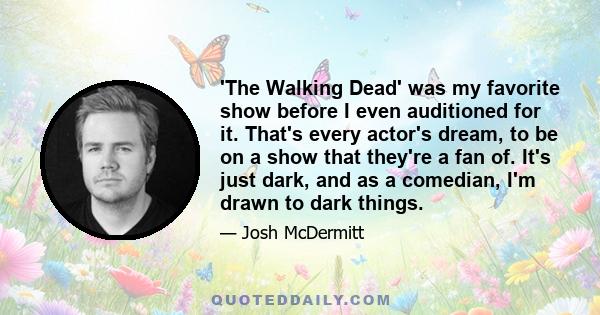 'The Walking Dead' was my favorite show before I even auditioned for it. That's every actor's dream, to be on a show that they're a fan of. It's just dark, and as a comedian, I'm drawn to dark things.