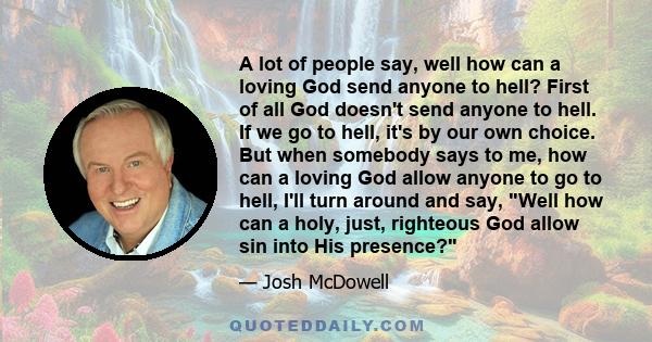 A lot of people say, well how can a loving God send anyone to hell? First of all God doesn't send anyone to hell. If we go to hell, it's by our own choice. But when somebody says to me, how can a loving God allow anyone 