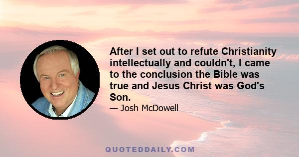 After I set out to refute Christianity intellectually and couldn't, I came to the conclusion the Bible was true and Jesus Christ was God's Son.