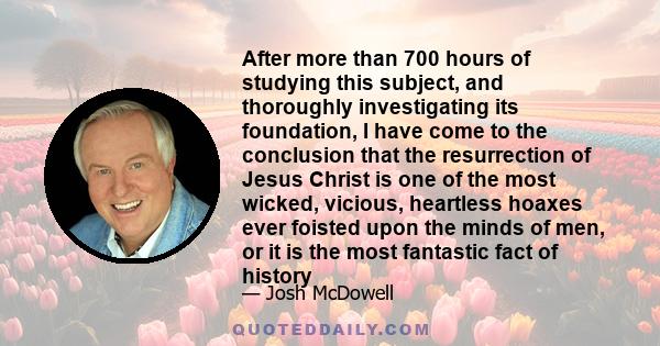 After more than 700 hours of studying this subject, and thoroughly investigating its foundation, I have come to the conclusion that the resurrection of Jesus Christ is one of the most wicked, vicious, heartless hoaxes